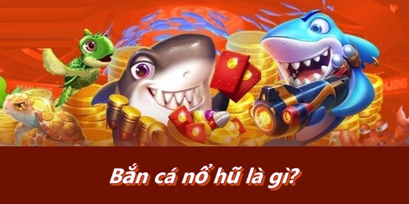 Bắn cá nổ hũ là gì?