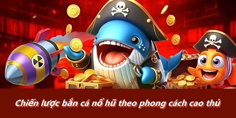 Chiến lược bắn cá nổ hũ theo phong cách cao thủ